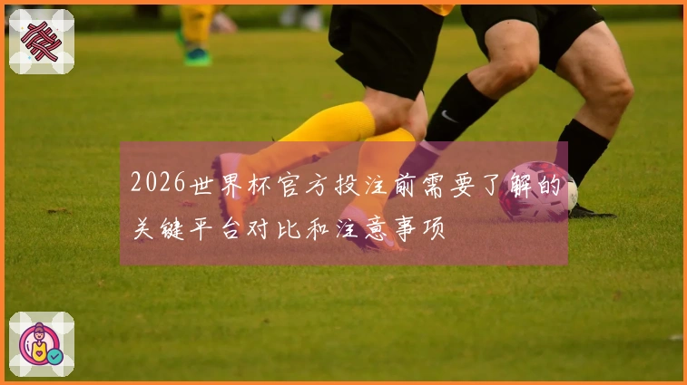 2026世界杯官方投注前需要了解的关键平台对比和注意事项