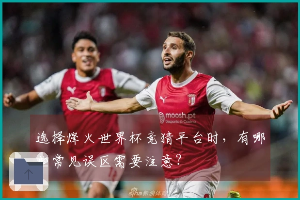 选择烽火世界杯竞猜平台时，有哪些常见误区需要注意？